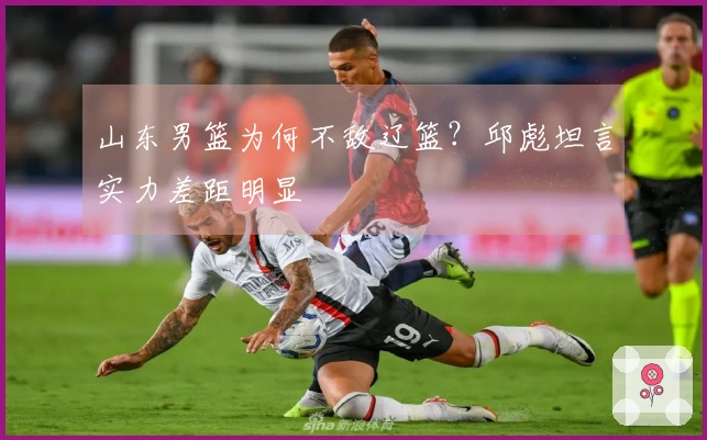 山东男篮为何不敌辽篮？邱彪坦言实力差距明显