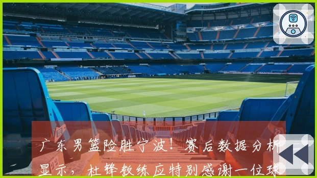 广东男篮险胜宁波！赛后数据分析显示，杜锋教练应特别感谢一位球员