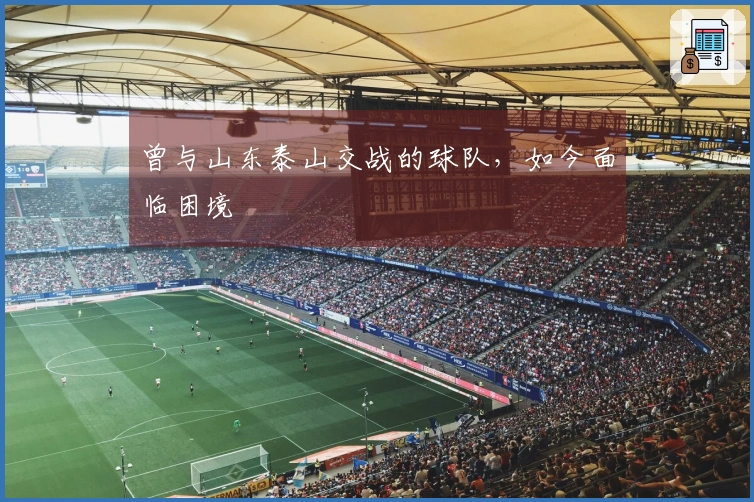 曾与山东泰山交战的球队，如今面临困境