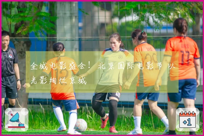 全城电影盛会！北京国际电影节 以光影绚烂京城