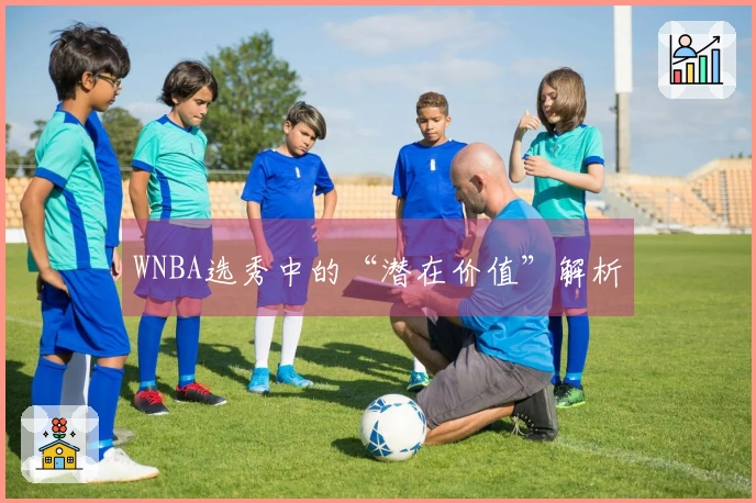 WNBA选秀中的“潜在价值”解析