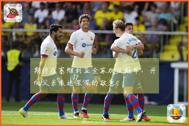 期待在塞维利亚全家欢庆冠军，并向父亲表达深深的敬意