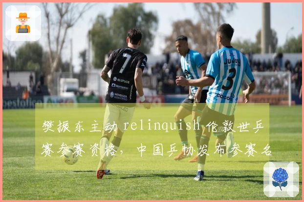 樊振东主动 relinquish 伦敦世乒赛参赛资格，中国乒协发布参赛名单