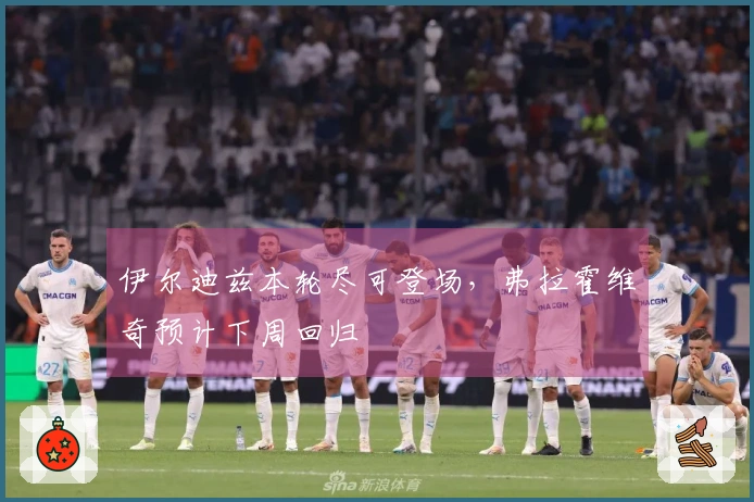 伊尔迪兹本轮尽可登场，弗拉霍维奇预计下周回归