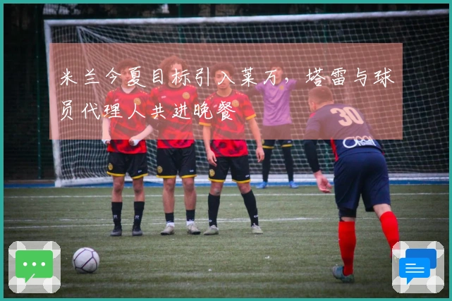 米兰今夏目标引入莱万，塔雷与球员代理人共进晚餐