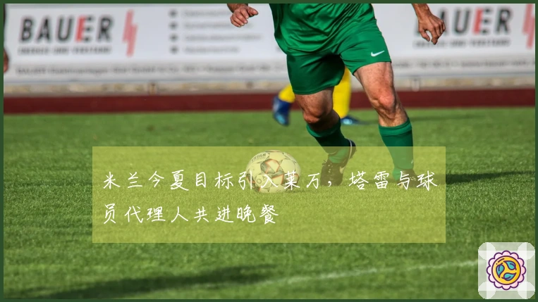 米兰今夏目标引入莱万，塔雷与球员代理人共进晚餐