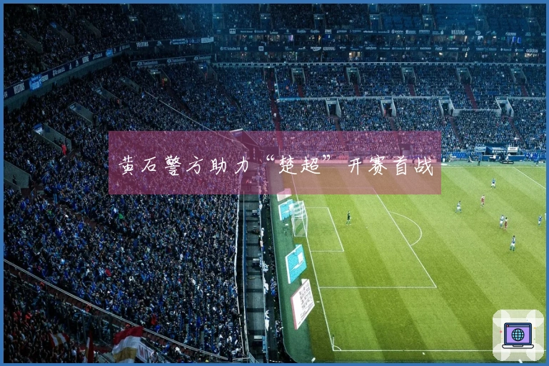 黄石警方助力“楚超”开赛首战