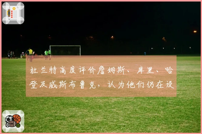 杜兰特高度评价詹姆斯、库里、哈登及威斯布鲁克，认为他们仍在设定标杆