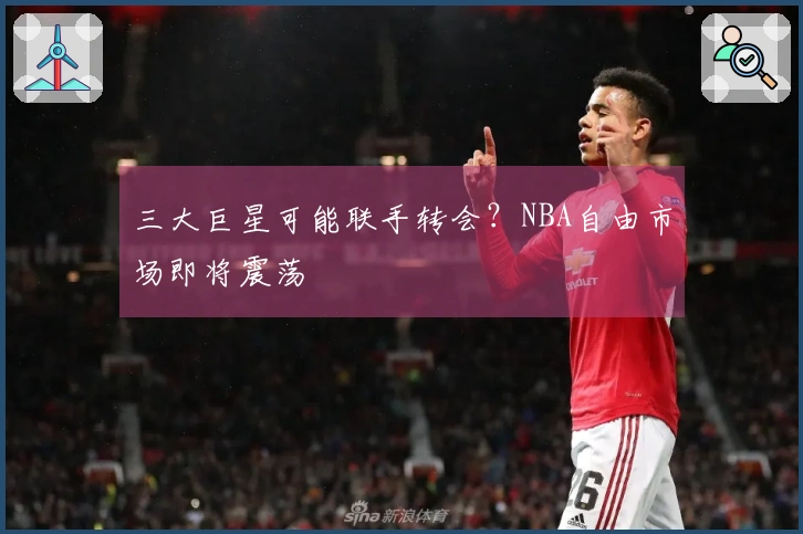 三大巨星可能联手转会？NBA自由市场即将震荡