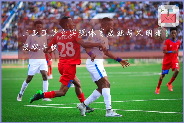 三亚亚沙会实现体育成就与文明建设双丰收