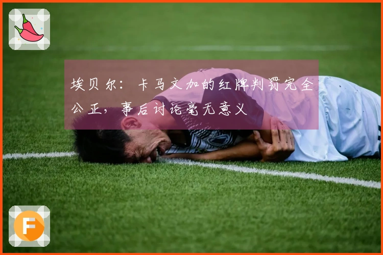 埃贝尔：卡马文加的红牌判罚完全公正，事后讨论毫无意义