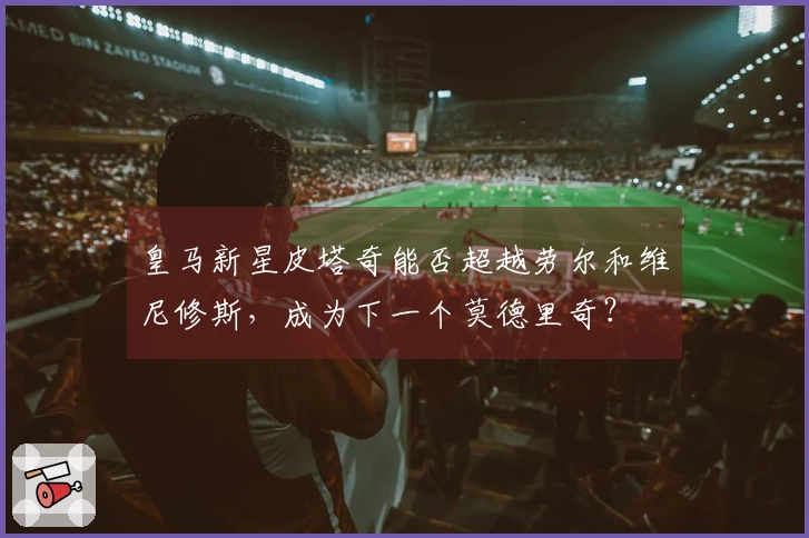 皇马新星皮塔奇能否超越劳尔和维尼修斯，成为下一个莫德里奇？