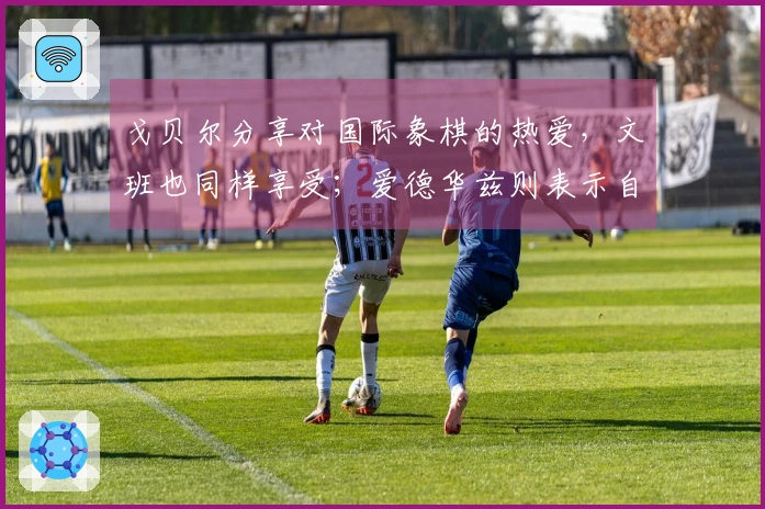 戈贝尔分享对国际象棋的热爱，文班也同样享受；爱德华兹则表示自己并不喜欢。