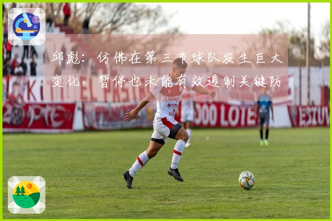 邱彪：仿佛在第三节球队发生巨大变化，暂停也未能有效遏制关键防守人物