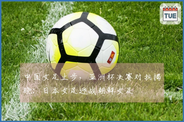 中国女足止步，亚洲杯决赛对抗揭晓：日本女足迎战朝鲜女足