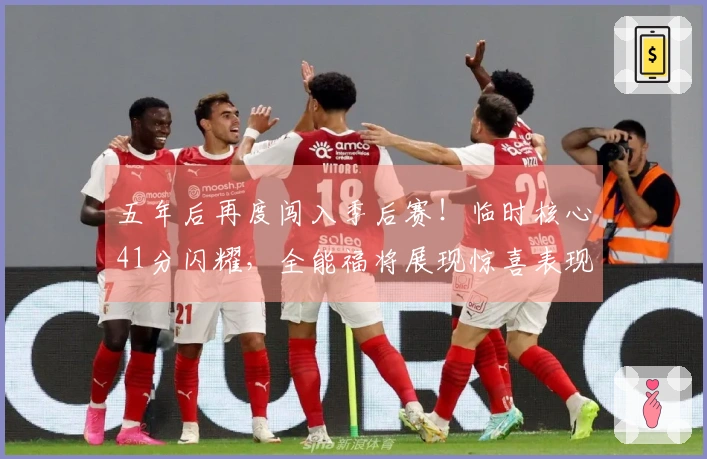 五年后再度闯入季后赛！临时核心41分闪耀，全能福将展现惊喜表现