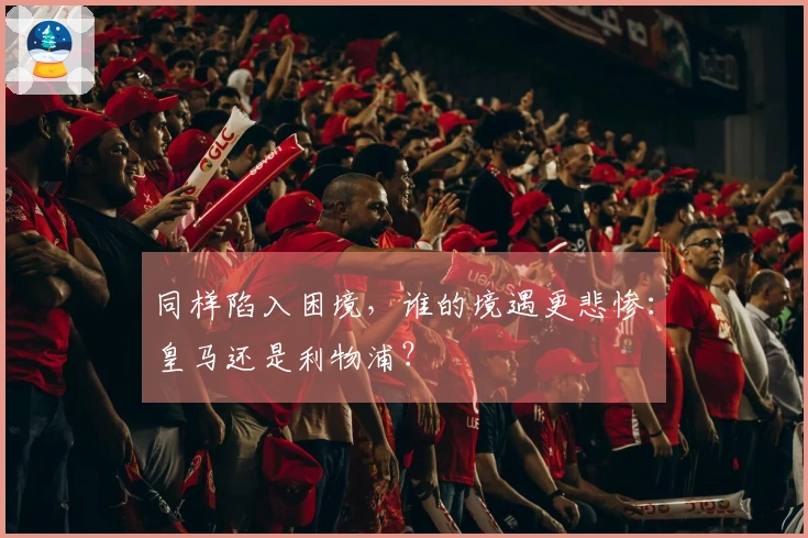 同样陷入困境，谁的境遇更悲惨：皇马还是利物浦？
