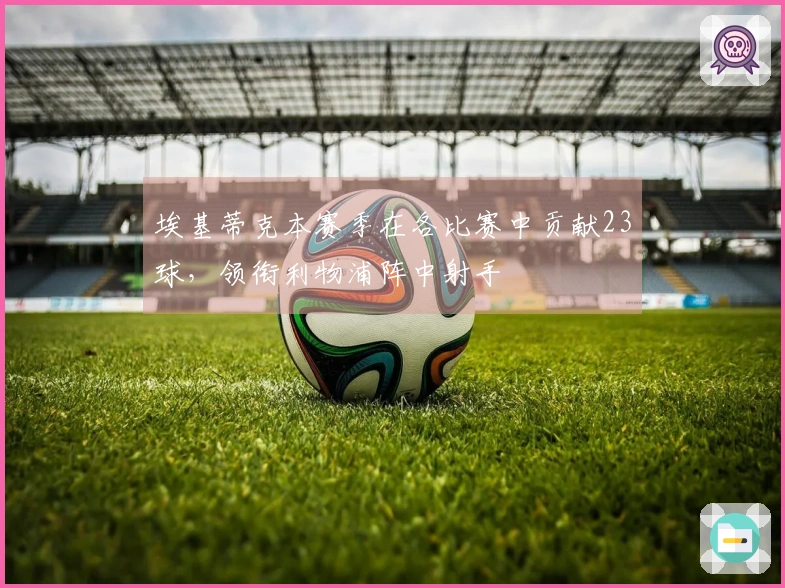 埃基蒂克本赛季在各比赛中贡献23球，领衔利物浦阵中射手