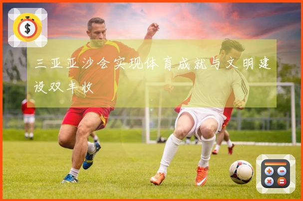 三亚亚沙会实现体育成就与文明建设双丰收