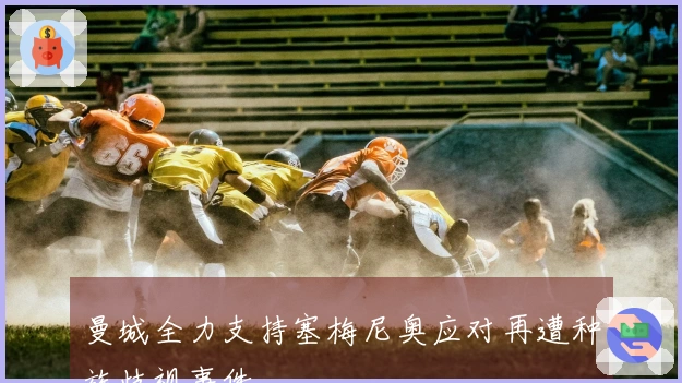 曼城全力支持塞梅尼奥应对再遭种族歧视事件