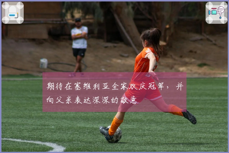 期待在塞维利亚全家欢庆冠军，并向父亲表达深深的敬意