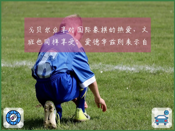 戈贝尔分享对国际象棋的热爱，文班也同样享受；爱德华兹则表示自己并不喜欢。