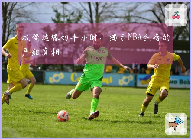板凳边缘的半小时，揭示NBA生存的严酷真相