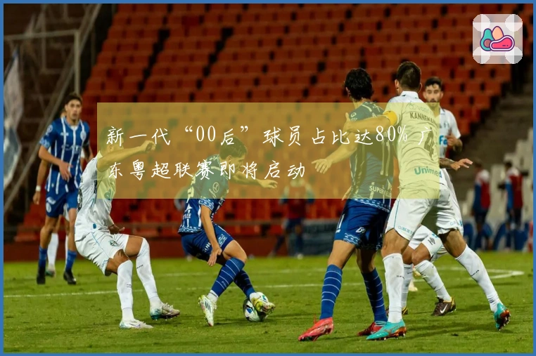 新一代“00后”球员占比达80% 广东粤超联赛即将启动